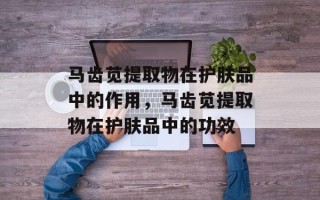 马齿苋提取物在护肤品中的作用，马齿苋提取物在护肤品中的功效
