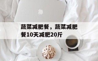 蔬菜减肥餐，蔬菜减肥餐10天减肥20斤