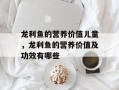 龙利鱼的营养价值儿童，龙利鱼的营养价值及功效有哪些