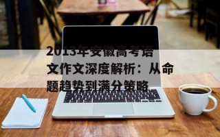 2013年安徽高考语文作文深度解析：从命题趋势到满分策略