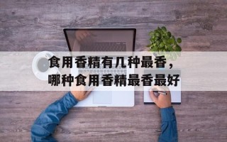 食用香精有几种最香，哪种食用香精最香最好