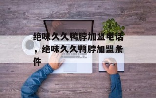 绝味久久鸭脖加盟电话，绝味久久鸭脖加盟条件