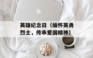 英雄纪念日（缅怀英勇烈士，传承爱国精神）