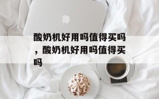 酸奶机好用吗值得买吗，酸奶机好用吗值得买吗