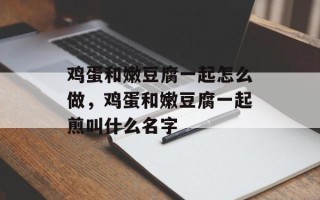 鸡蛋和嫩豆腐一起怎么做，鸡蛋和嫩豆腐一起煎叫什么名字