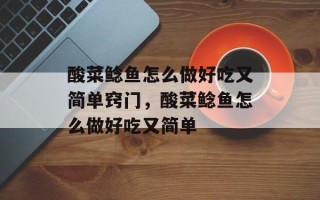 酸菜鲶鱼怎么做好吃又简单窍门，酸菜鲶鱼怎么做好吃又简单