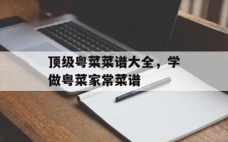 顶级粤菜菜谱大全，学做粤菜家常菜谱