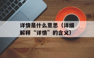 详情是什么意思（详细解释“详情”的含义）