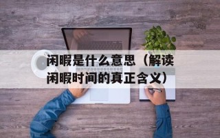 闲暇是什么意思（解读闲暇时间的真正含义）
