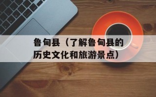 鲁甸县（了解鲁甸县的历史文化和旅游景点）