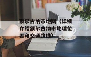 额尔古纳市地图（详细介绍额尔古纳市地理位置和交通路线）