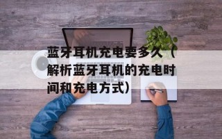 蓝牙耳机充电要多久（解析蓝牙耳机的充电时间和充电方式）