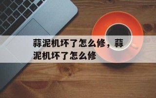 蒜泥机坏了怎么修，蒜泥机坏了怎么修