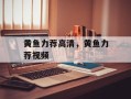 黄鱼力荐高清，黄鱼力荐视频