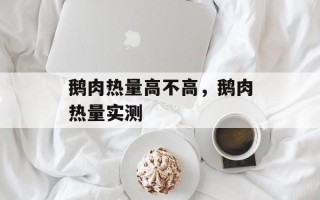 鹅肉热量高不高，鹅肉热量实测