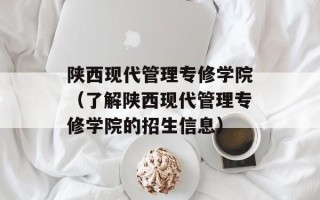 陕西现代管理专修学院（了解陕西现代管理专修学院的招生信息）