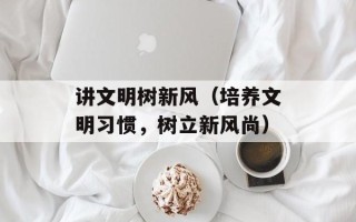 讲文明树新风（培养文明习惯，树立新风尚）