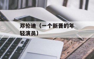 邓伦迪（一个新晋的年轻演员）