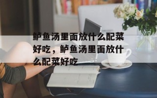 鲈鱼汤里面放什么配菜好吃，鲈鱼汤里面放什么配菜好吃