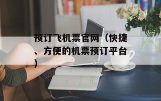 预订飞机票官网（快捷、方便的机票预订平台）