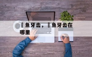 鳡鱼牙齿，鳡鱼牙齿在哪里