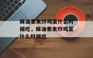 麻油姜末炒鸡蛋什么时候吃，麻油姜末炒鸡蛋什么时候吃