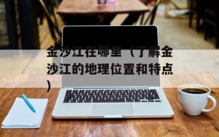 金沙江在哪里（了解金沙江的地理位置和特点）