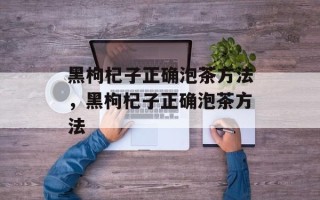 黑枸杞子正确泡茶方法，黑枸杞子正确泡茶方法
