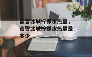 蜜雪冰城柠檬水热量，蜜雪冰城柠檬水热量是多少