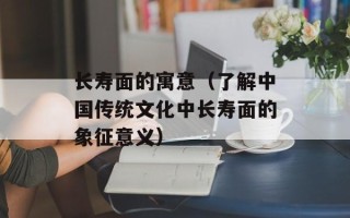 长寿面的寓意（了解中国传统文化中长寿面的象征意义）