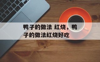 鸭子的做法 红烧，鸭子的做法红烧好吃