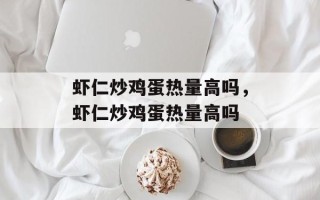虾仁炒鸡蛋热量高吗，虾仁炒鸡蛋热量高吗