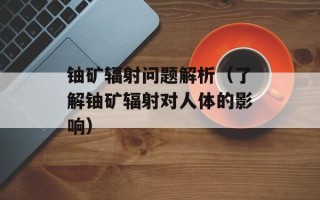 铀矿辐射问题解析（了解铀矿辐射对人体的影响）