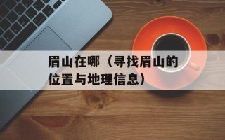 眉山在哪（寻找眉山的位置与地理信息）
