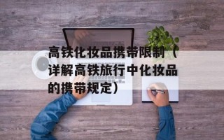 高铁化妆品携带限制（详解高铁旅行中化妆品的携带规定）