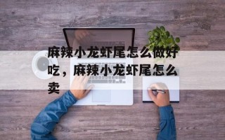 麻辣小龙虾尾怎么做好吃，麻辣小龙虾尾怎么卖