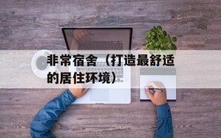 非常宿舍（打造最舒适的居住环境）