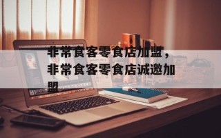 非常食客零食店加盟，非常食客零食店诚邀加盟