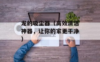 龙的吸尘器（高效清洁神器，让你的家更干净）