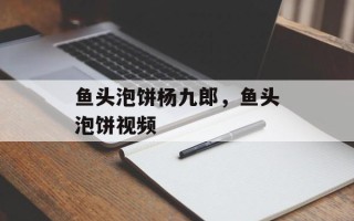 鱼头泡饼杨九郎，鱼头泡饼视频