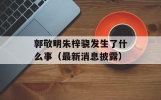 郭敬明朱梓骁发生了什么事（最新消息披露）