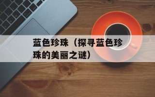 蓝色珍珠（探寻蓝色珍珠的美丽之谜）
