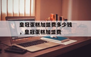 皇冠蛋糕加盟费多少钱，皇冠蛋糕加盟费