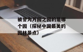 被誉为万园之园的是哪个园（探秘中国最美的园林景点）