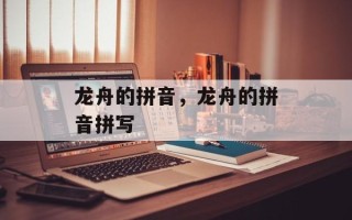 龙舟的拼音，龙舟的拼音拼写