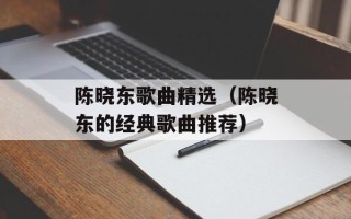 陈晓东歌曲精选（陈晓东的经典歌曲推荐）