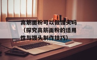 高筋面粉可以做馒头吗（探究高筋面粉的适用性与馒头制作技巧）