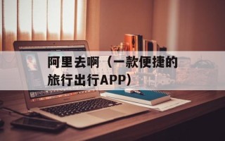 阿里去啊（一款便捷的旅行出行APP）