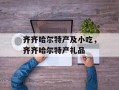 齐齐哈尔特产及小吃，齐齐哈尔特产礼品
