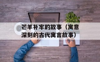 芒羊补牢的故事（寓意深刻的古代寓言故事）